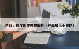 三门峡产品小程序制作教程图片（产品展示小程序）