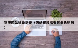 三门峡铜陵网站建设需要（网站建设需要营业执照吗）