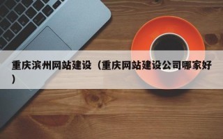 三门峡重庆滨州网站建设（重庆网站建设公司哪家好）