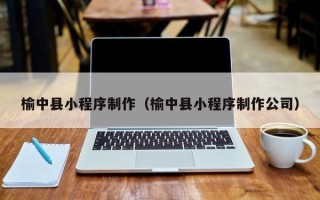 三门峡榆中县小程序制作（榆中县小程序制作公司）