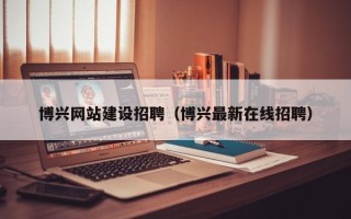 三门峡博兴网站建设招聘（博兴最新在线招聘）
