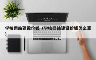 三门峡学校网站建设价钱（学校网站建设价钱怎么算）