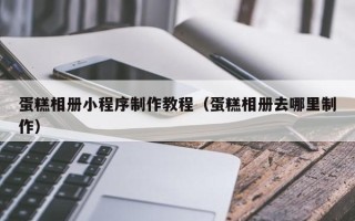 三门峡蛋糕相册小程序制作教程（蛋糕相册去哪里制作）